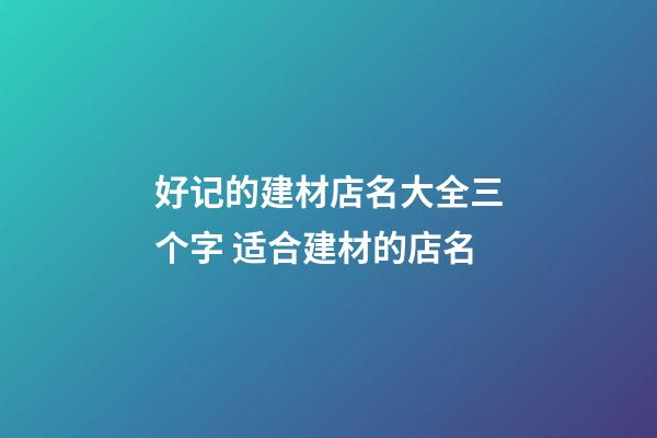 好记的建材店名大全三个字 适合建材的店名-第1张-店铺起名-玄机派